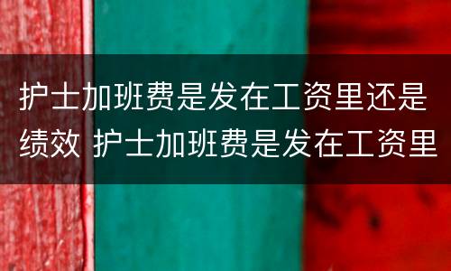 护士加班费是发在工资里还是绩效 护士加班费是发在工资里还是绩效里