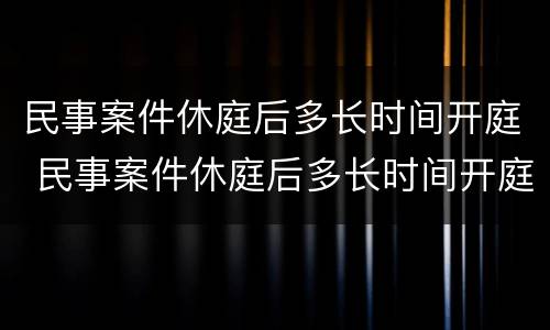 民事案件休庭后多长时间开庭 民事案件休庭后多长时间开庭审理
