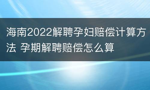 海南2022解聘孕妇赔偿计算方法 孕期解聘赔偿怎么算