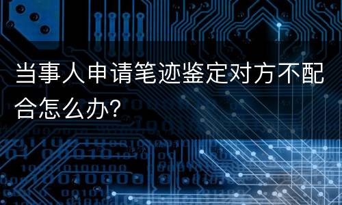当事人申请笔迹鉴定对方不配合怎么办？