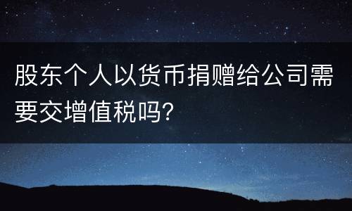 股东个人以货币捐赠给公司需要交增值税吗？