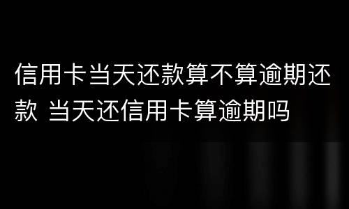 信用卡当天还款算不算逾期还款 当天还信用卡算逾期吗