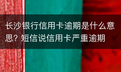 长沙银行信用卡逾期是什么意思? 短信说信用卡严重逾期