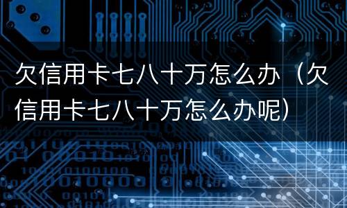 欠信用卡七八十万怎么办（欠信用卡七八十万怎么办呢）