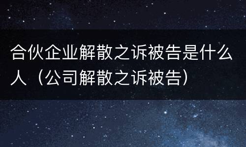 合伙企业解散之诉被告是什么人（公司解散之诉被告）