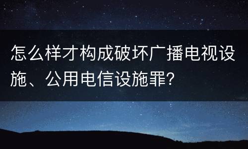怎么样才构成破坏广播电视设施、公用电信设施罪？
