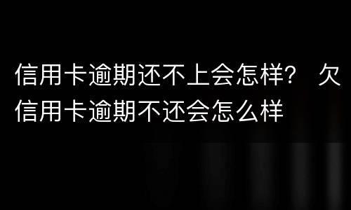 信用卡逾期还不上会怎样？ 欠信用卡逾期不还会怎么样