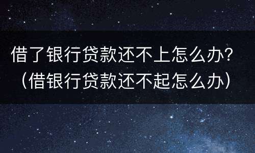 借了银行贷款还不上怎么办？（借银行贷款还不起怎么办）