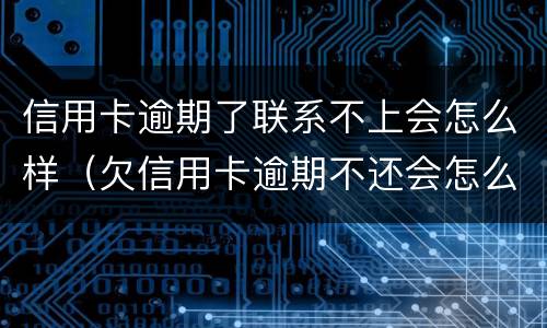 信用卡逾期了联系不上会怎么样（欠信用卡逾期不还会怎么样）