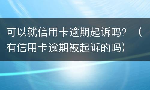 可以就信用卡逾期起诉吗？（有信用卡逾期被起诉的吗）