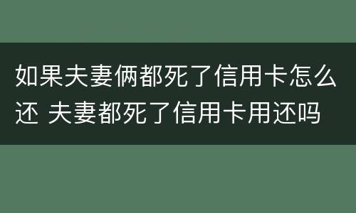 如果夫妻俩都死了信用卡怎么还 夫妻都死了信用卡用还吗