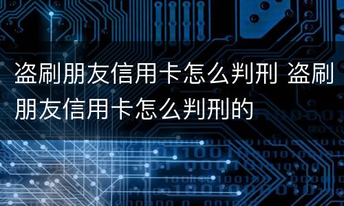 盗刷朋友信用卡怎么判刑 盗刷朋友信用卡怎么判刑的