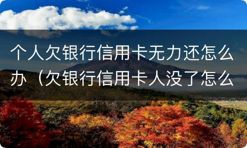 个人欠银行信用卡无力还怎么办（欠银行信用卡人没了怎么办）