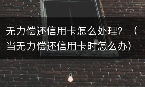无力偿还信用卡怎么处理？（当无力偿还信用卡时怎么办）