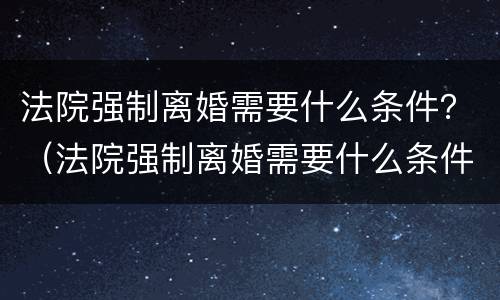 法院强制离婚需要什么条件？（法院强制离婚需要什么条件和手续）