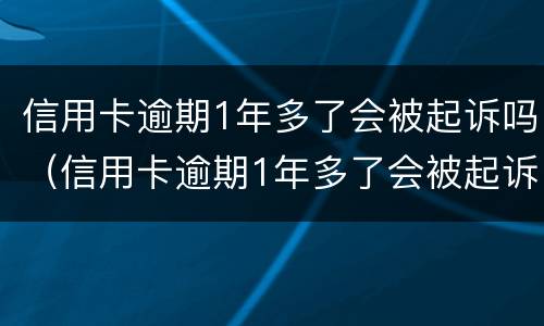 信用卡逾期1年多了会被起诉吗（信用卡逾期1年多了会被起诉吗）