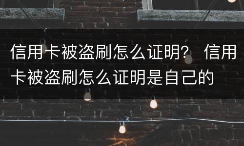 信用卡被盗刷怎么证明？ 信用卡被盗刷怎么证明是自己的