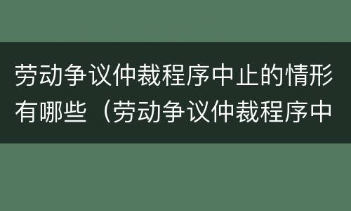劳动争议仲裁程序中止的情形有哪些（劳动争议仲裁程序中止的情形有哪些种类）