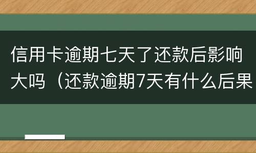 信用卡逾期七天了还款后影响大吗（还款逾期7天有什么后果）
