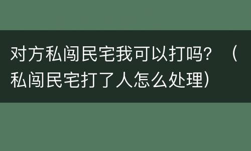 对方私闯民宅我可以打吗？（私闯民宅打了人怎么处理）