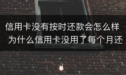 信用卡没有按时还款会怎么样 为什么信用卡没用了每个月还要还款