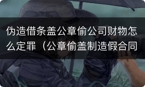 伪造借条盖公章偷公司财物怎么定罪（公章偷盖制造假合同有效吗）