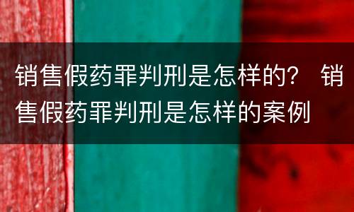 销售假药罪判刑是怎样的？ 销售假药罪判刑是怎样的案例