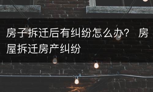 房子拆迁后有纠纷怎么办？ 房屋拆迁房产纠纷