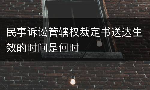 民事诉讼管辖权裁定书送达生效的时间是何时