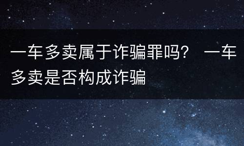 一车多卖属于诈骗罪吗？ 一车多卖是否构成诈骗