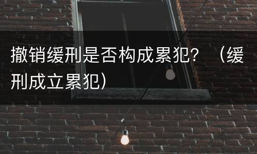 撤销缓刑是否构成累犯？（缓刑成立累犯）