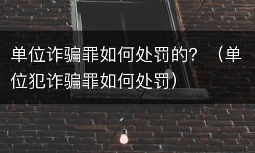 单位诈骗罪如何处罚的？（单位犯诈骗罪如何处罚）