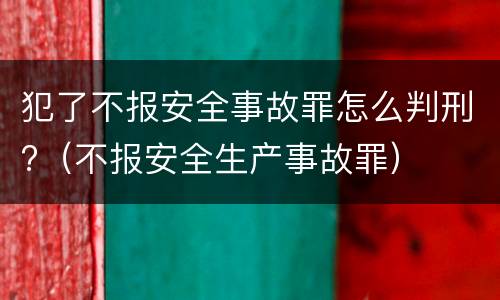 犯了不报安全事故罪怎么判刑?（不报安全生产事故罪）