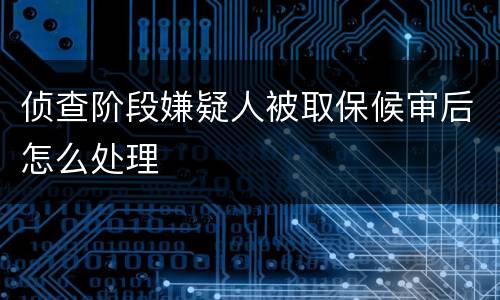 侦查阶段嫌疑人被取保候审后怎么处理