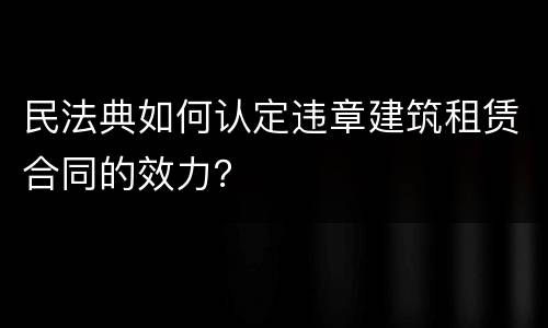 民法典如何认定违章建筑租赁合同的效力？