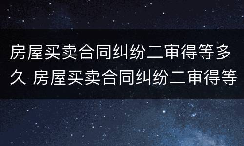 房屋买卖合同纠纷二审得等多久 房屋买卖合同纠纷二审得等多久开庭