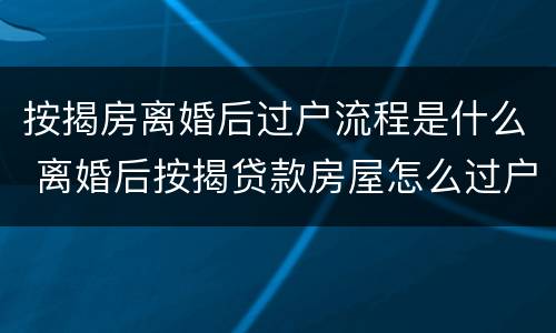 按揭房离婚后过户流程是什么 离婚后按揭贷款房屋怎么过户