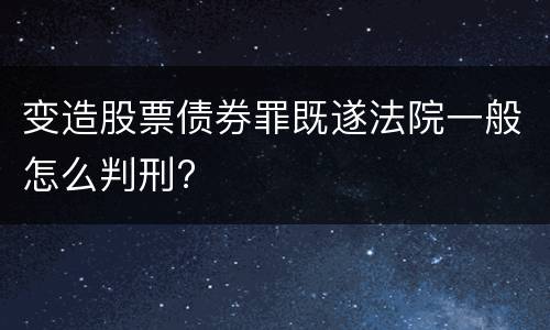 变造股票债券罪既遂法院一般怎么判刑?