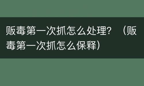 贩毒第一次抓怎么处理？（贩毒第一次抓怎么保释）