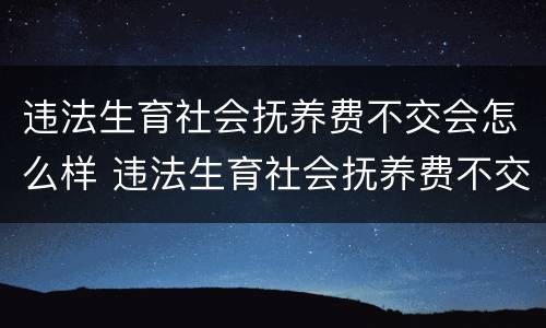 违法生育社会抚养费不交会怎么样 违法生育社会抚养费不交会怎么样呢