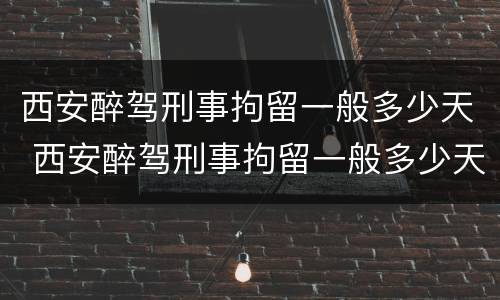 西安醉驾刑事拘留一般多少天 西安醉驾刑事拘留一般多少天判刑