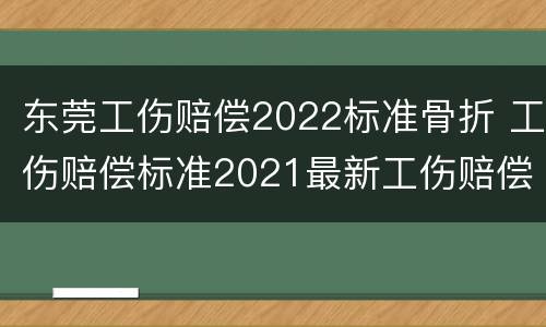 东莞工伤赔偿2022标准骨折 工伤赔偿标准2021最新工伤赔偿标准东莞
