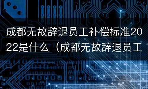 成都无故辞退员工补偿标准2022是什么（成都无故辞退员工补偿标准2022是什么时候发）