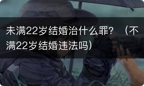 未满22岁结婚治什么罪？（不满22岁结婚违法吗）