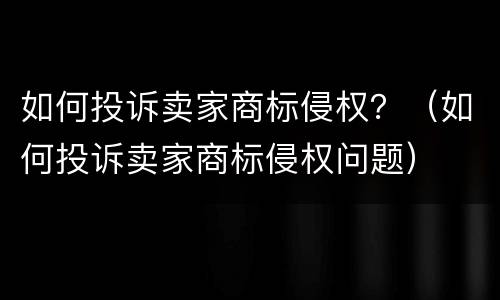 如何投诉卖家商标侵权？（如何投诉卖家商标侵权问题）