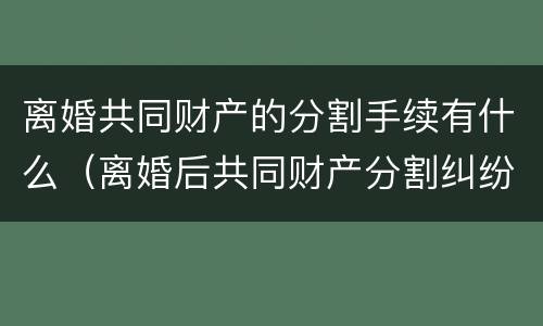 离婚共同财产的分割手续有什么（离婚后共同财产分割纠纷）