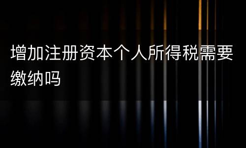 增加注册资本个人所得税需要缴纳吗