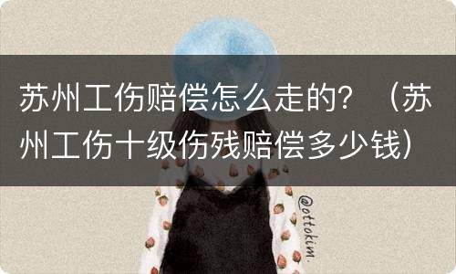 苏州工伤赔偿怎么走的？（苏州工伤十级伤残赔偿多少钱）