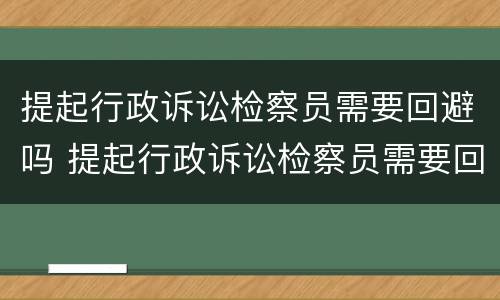 提起行政诉讼检察员需要回避吗 提起行政诉讼检察员需要回避吗知乎