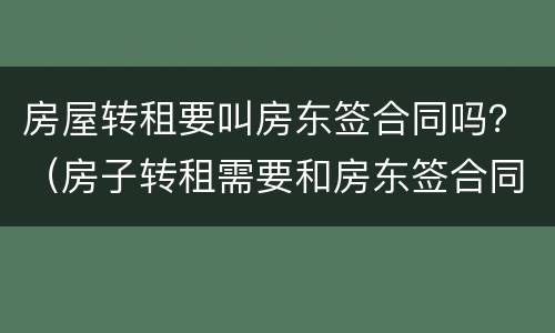 房屋转租要叫房东签合同吗？（房子转租需要和房东签合同吗）